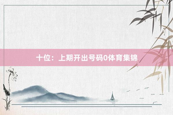 十位：上期开出号码0体育集锦