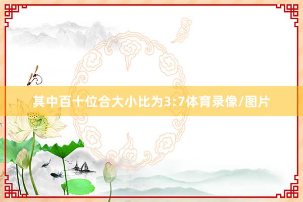 其中百十位合大小比为3:7体育录像/图片