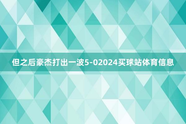 但之后豪杰打出一波5-02024买球站体育信息