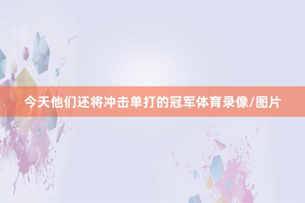今天他们还将冲击单打的冠军体育录像/图片
