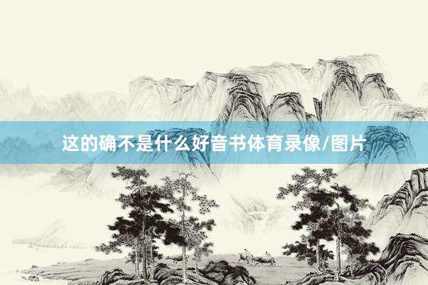 这的确不是什么好音书体育录像/图片