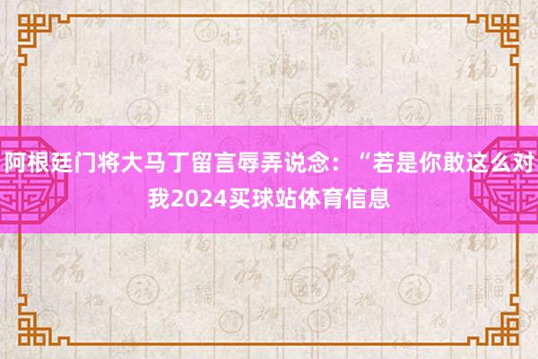 阿根廷门将大马丁留言辱弄说念：“若是你敢这么对我2024买球站体育信息
