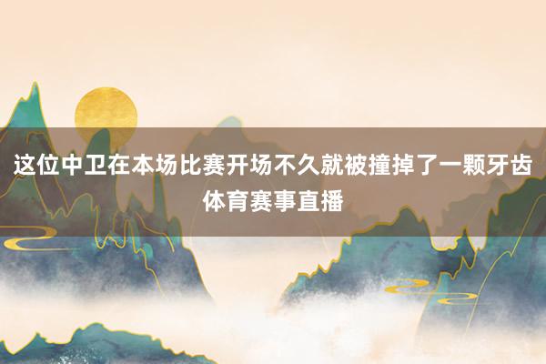 这位中卫在本场比赛开场不久就被撞掉了一颗牙齿体育赛事直播