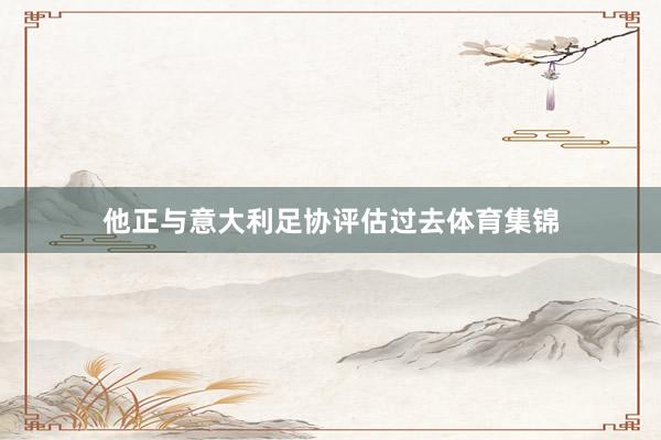 他正与意大利足协评估过去体育集锦