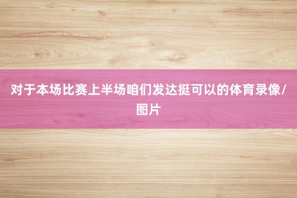 对于本场比赛上半场咱们发达挺可以的体育录像/图片