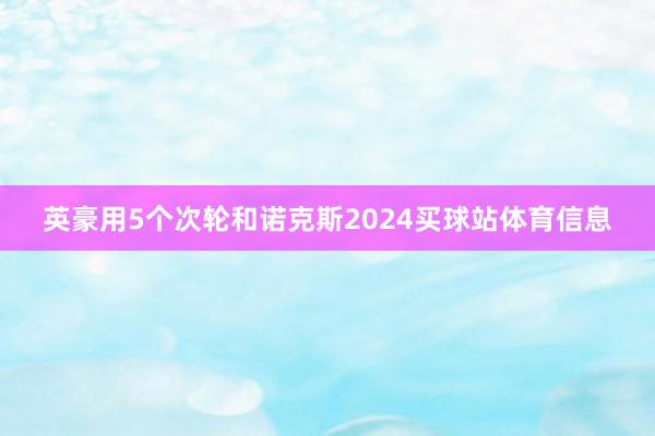英豪用5个次轮和诺克斯2024买球站体育信息