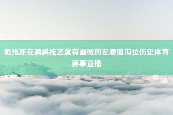 戴维斯在鹈鹕技艺就有幽微的左腹股沟拉伤史体育赛事直播