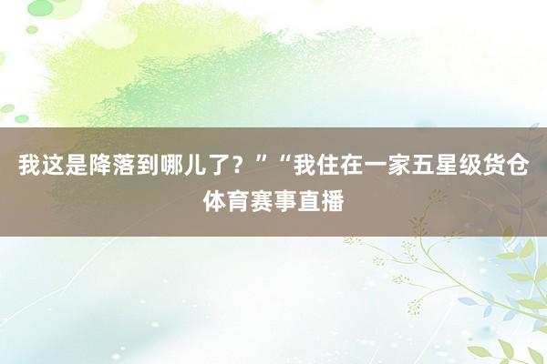 我这是降落到哪儿了？”“我住在一家五星级货仓体育赛事直播