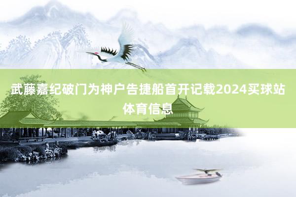 武藤嘉纪破门为神户告捷船首开记载2024买球站体育信息