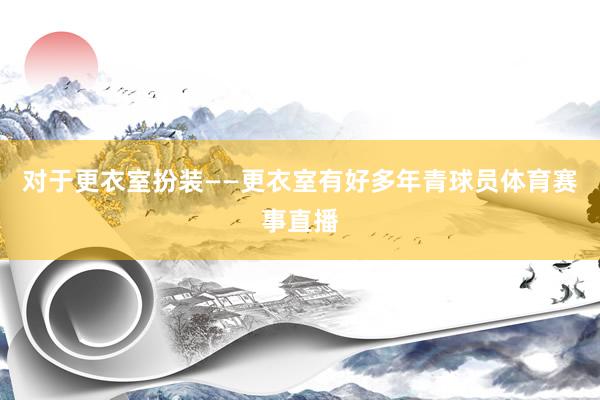 对于更衣室扮装——更衣室有好多年青球员体育赛事直播