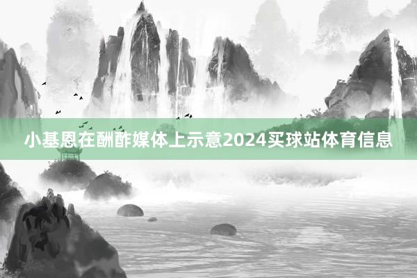 小基恩在酬酢媒体上示意2024买球站体育信息