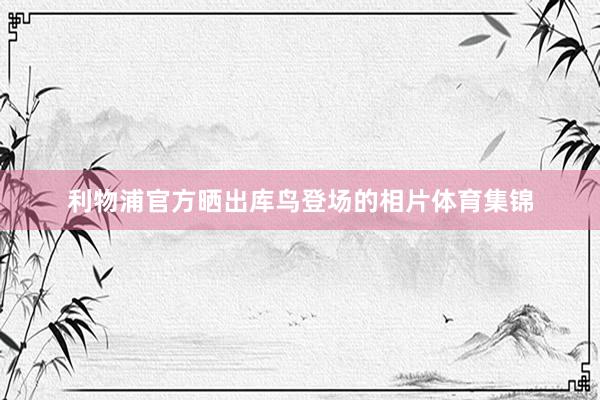 利物浦官方晒出库鸟登场的相片体育集锦