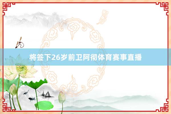 将签下26岁前卫阿彻体育赛事直播