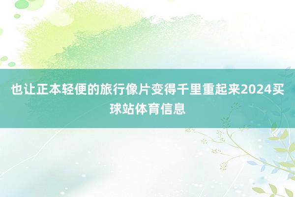也让正本轻便的旅行像片变得千里重起来2024买球站体育信息