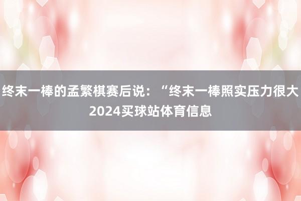 终末一棒的孟繁棋赛后说：“终末一棒照实压力很大2024买球站体育信息