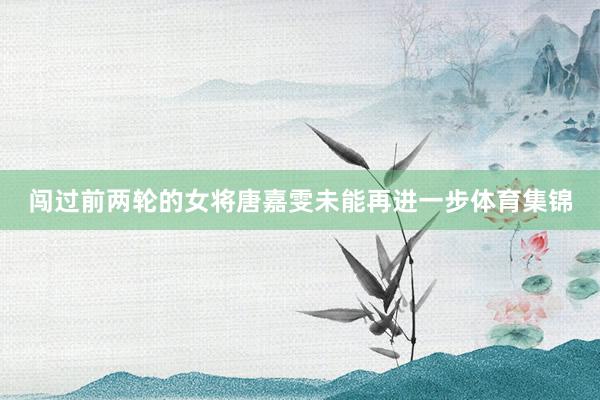 闯过前两轮的女将唐嘉雯未能再进一步体育集锦