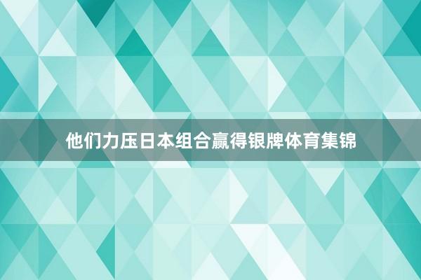 他们力压日本组合赢得银牌体育集锦