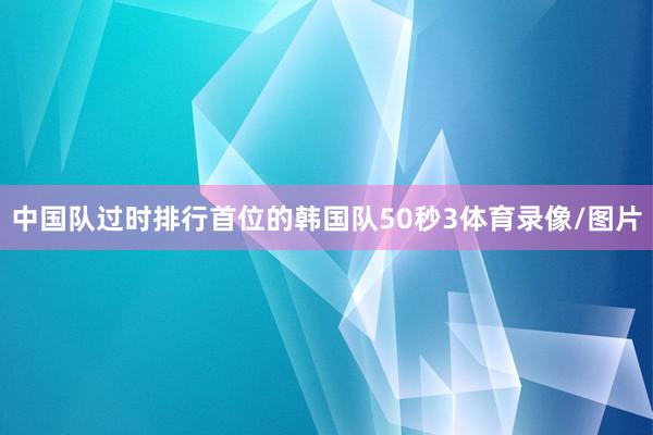 中国队过时排行首位的韩国队50秒3体育录像/图片