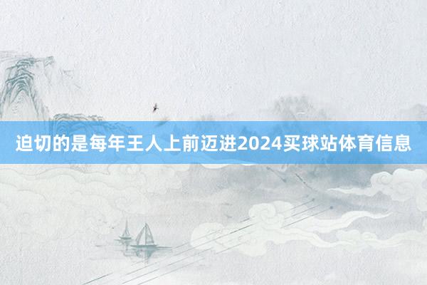 迫切的是每年王人上前迈进2024买球站体育信息