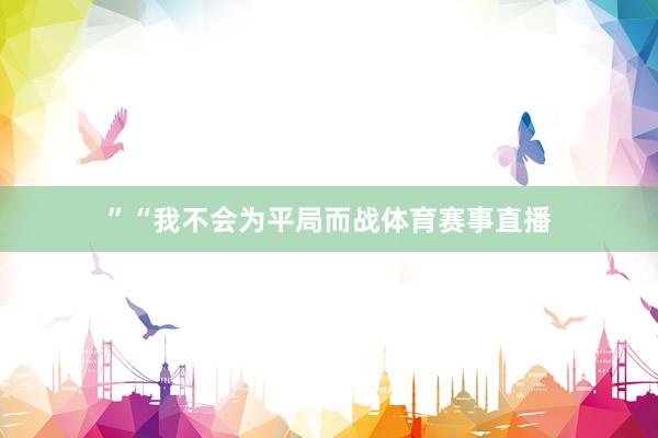 ”　　“我不会为平局而战体育赛事直播