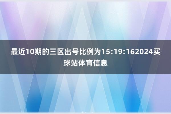 最近10期的三区出号比例为15:19:162024买球站体育信息