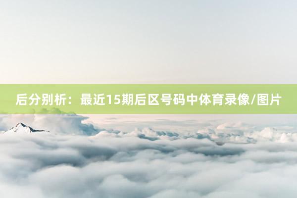 后分别析：最近15期后区号码中体育录像/图片