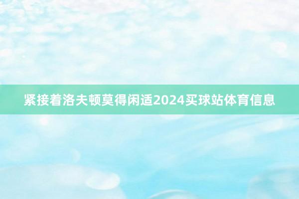 紧接着洛夫顿莫得闲适2024买球站体育信息