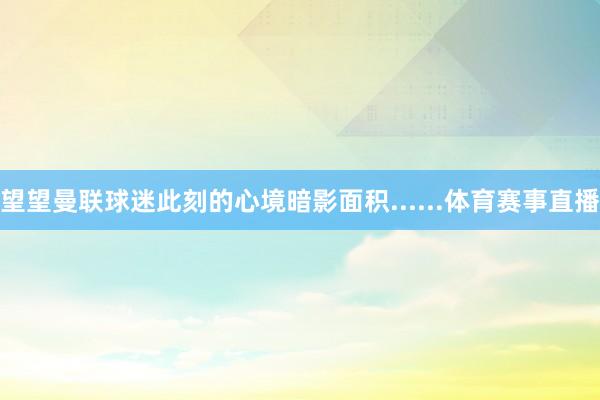 望望曼联球迷此刻的心境暗影面积......体育赛事直播