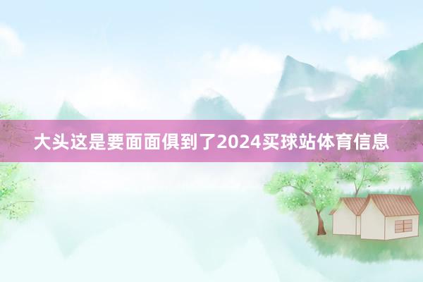 大头这是要面面俱到了2024买球站体育信息