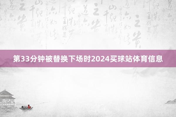 第33分钟被替换下场时2024买球站体育信息
