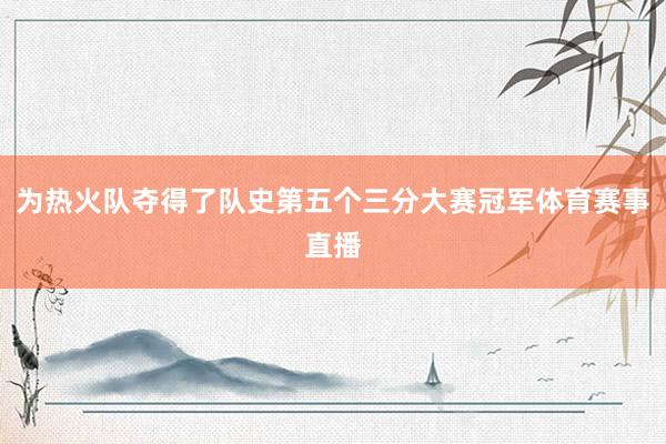 为热火队夺得了队史第五个三分大赛冠军体育赛事直播
