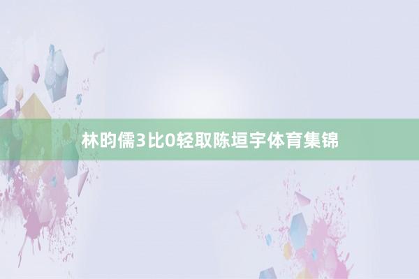 林昀儒3比0轻取陈垣宇体育集锦