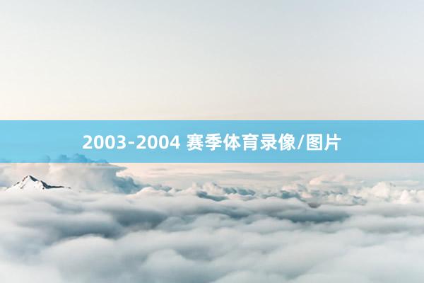 2003-2004 赛季体育录像/图片