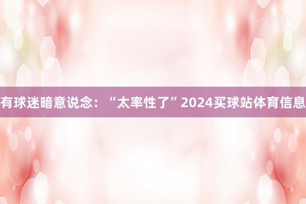 有球迷暗意说念：“太率性了”2024买球站体育信息