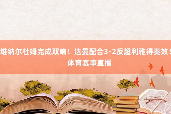 维纳尔杜姆完成双响！达曼配合3-2反超利雅得奏效！    体育赛事直播