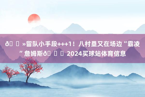 👻留队小手段+++1！八村塁又在场边“霸凌”詹姆斯😂2024买球站体育信息