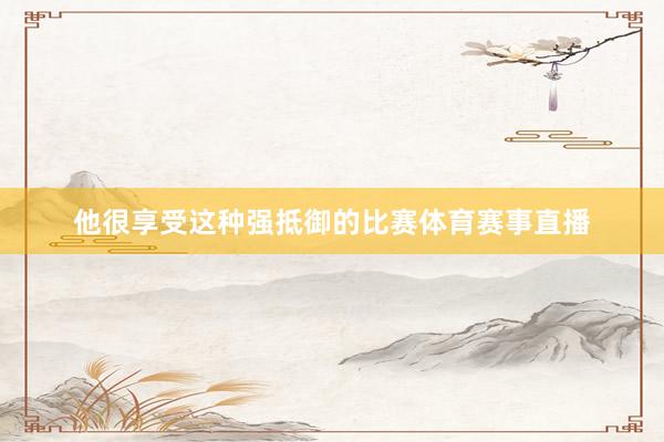 他很享受这种强抵御的比赛体育赛事直播