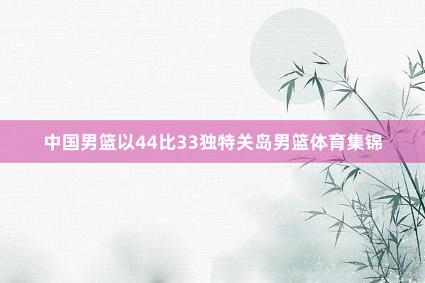 中国男篮以44比33独特关岛男篮体育集锦