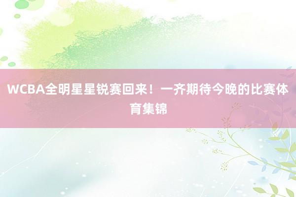 WCBA全明星星锐赛回来！一齐期待今晚的比赛体育集锦