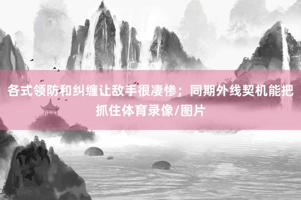 各式领防和纠缠让敌手很凄惨；同期外线契机能把抓住体育录像/图片