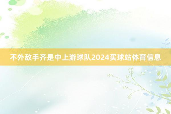 不外敌手齐是中上游球队2024买球站体育信息
