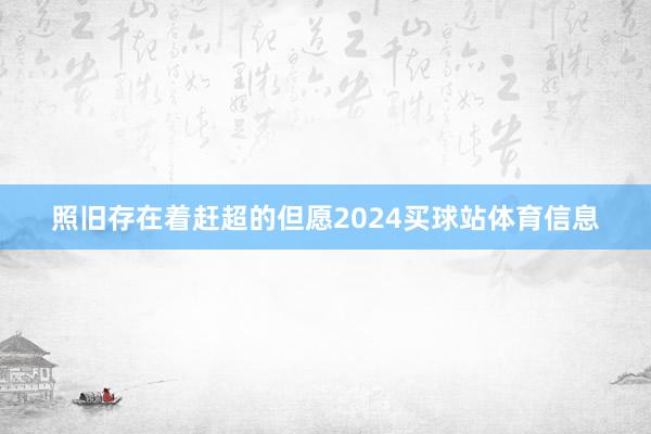 照旧存在着赶超的但愿2024买球站体育信息