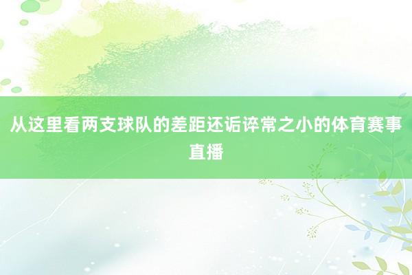 从这里看两支球队的差距还诟谇常之小的体育赛事直播