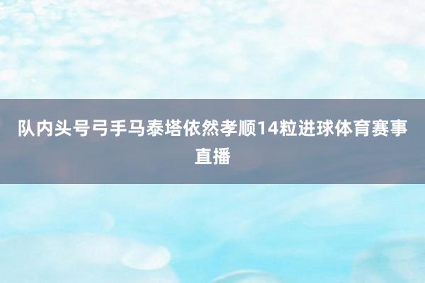 队内头号弓手马泰塔依然孝顺14粒进球体育赛事直播