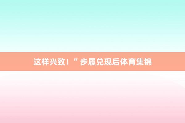 这样兴致！”　　步履兑现后体育集锦