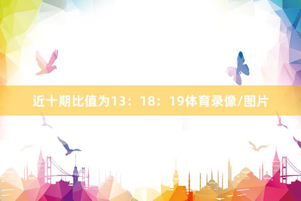 近十期比值为13：18：19体育录像/图片