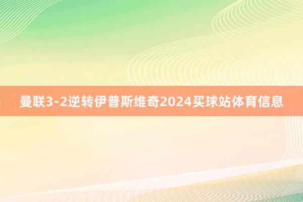 曼联3-2逆转伊普斯维奇2024买球站体育信息