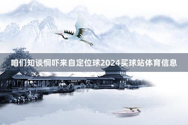 咱们知谈恫吓来自定位球2024买球站体育信息