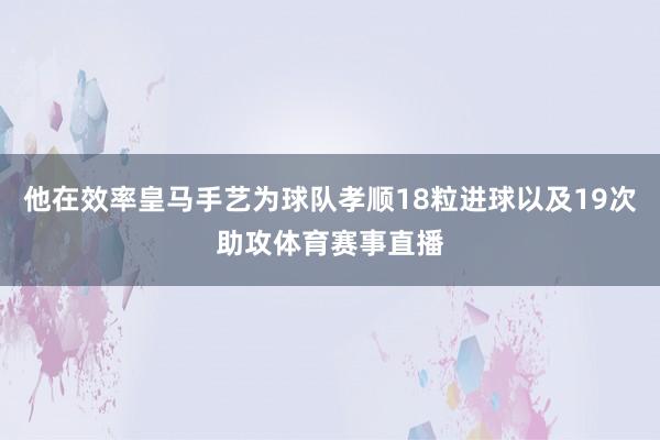 他在效率皇马手艺为球队孝顺18粒进球以及19次助攻体育赛事直播