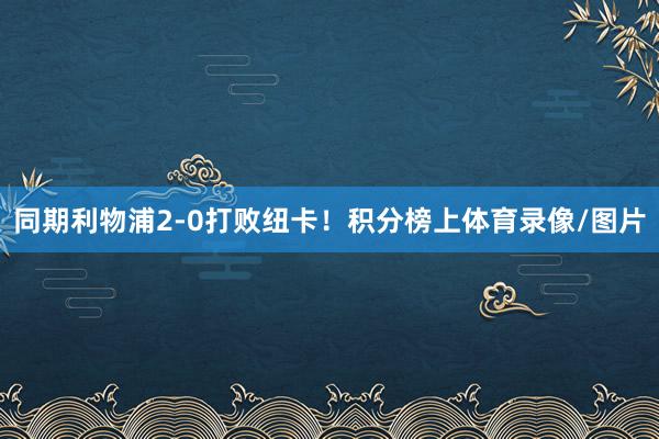 同期利物浦2-0打败纽卡！积分榜上体育录像/图片